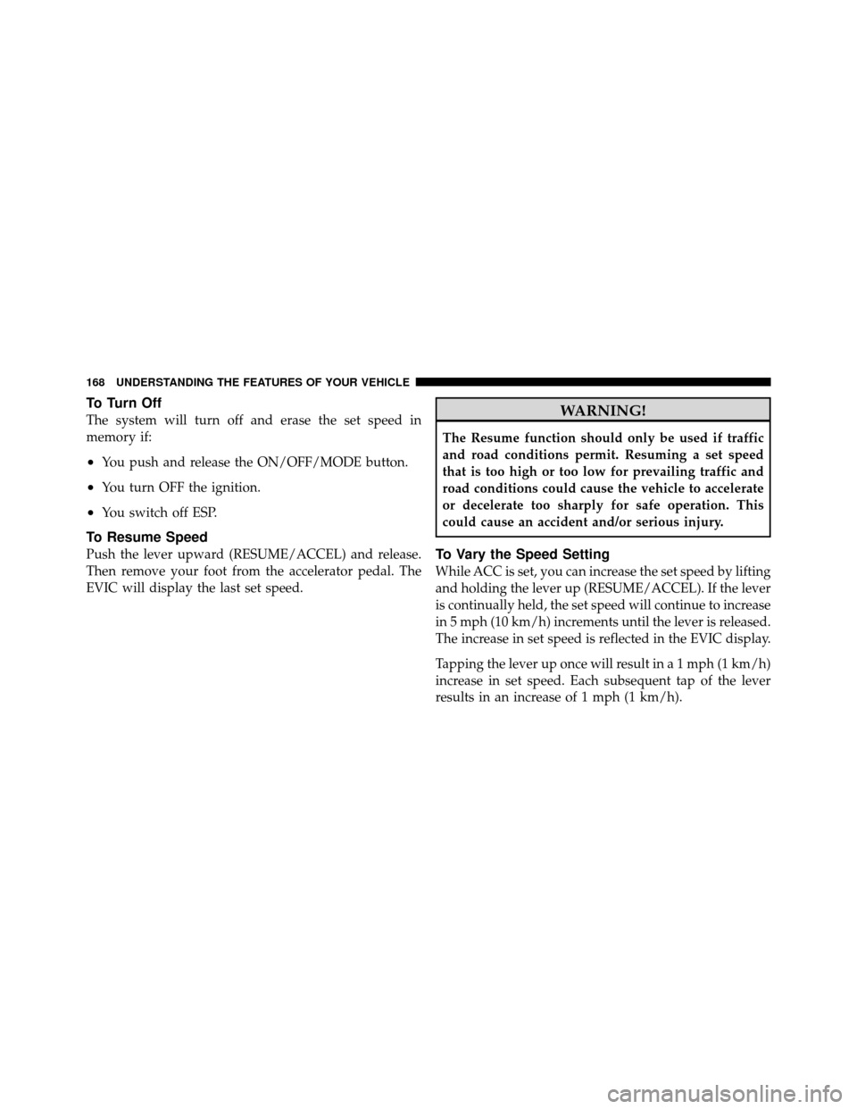 CHRYSLER 300 2010 1.G Owners Manual To Turn Off
The system will turn off and erase the set speed in
memory if:
•You push and release the ON/OFF/MODE button.
•You turn OFF the ignition.
•You switch off ESP.
To Resume Speed
Push the
