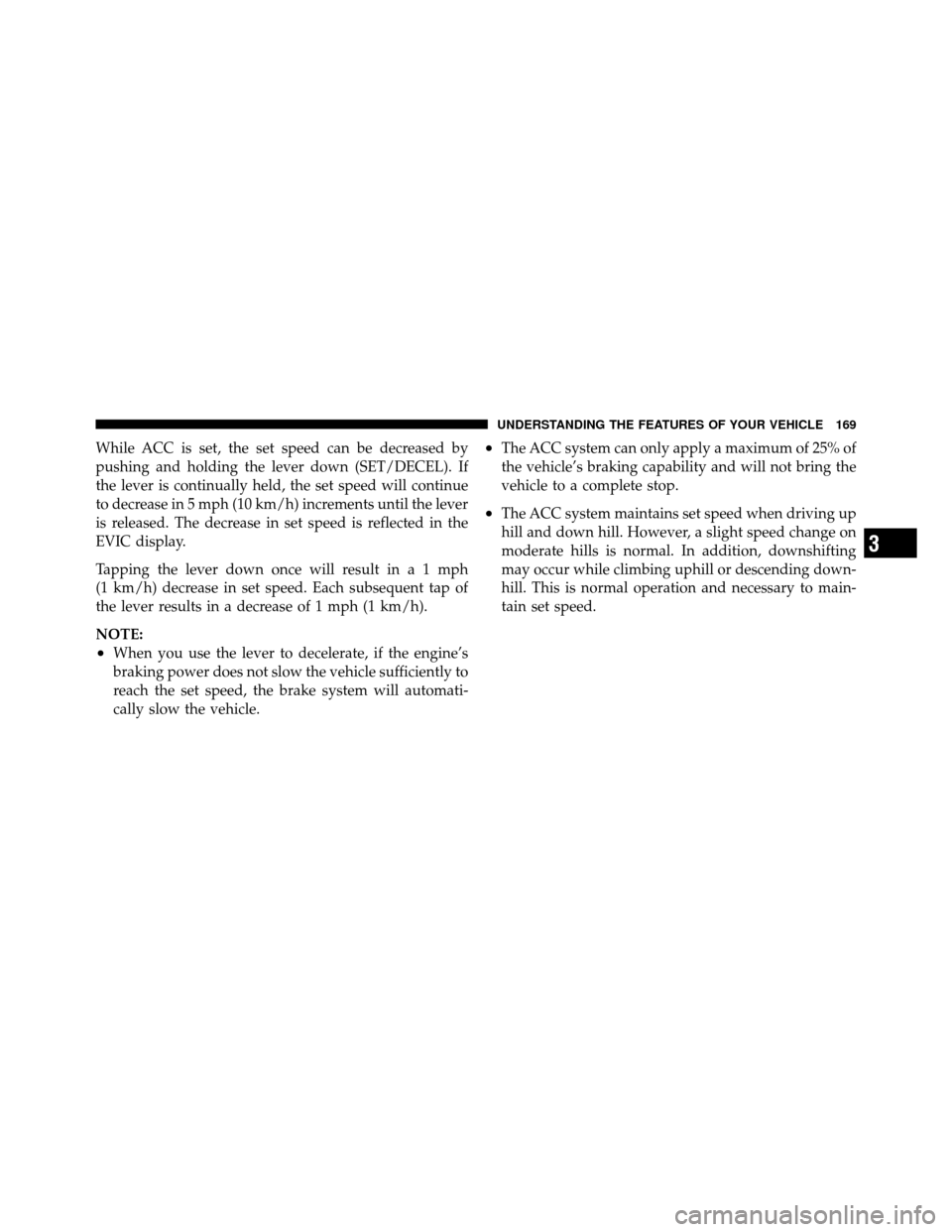 CHRYSLER 300 2010 1.G Owners Manual While ACC is set, the set speed can be decreased by
pushing and holding the lever down (SET/DECEL). If
the lever is continually held, the set speed will continue
to decrease in 5 mph (10 km/h) increme