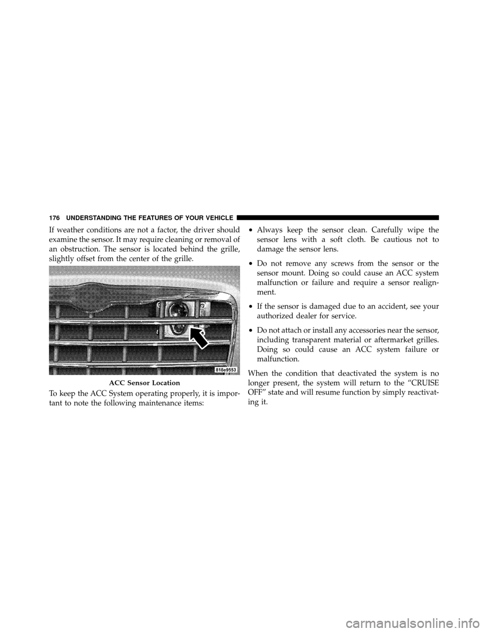 CHRYSLER 300 2010 1.G User Guide If weather conditions are not a factor, the driver should
examine the sensor. It may require cleaning or removal of
an obstruction. The sensor is located behind the grille,
slightly offset from the ce
