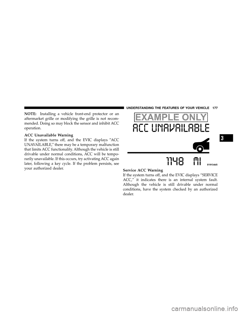 CHRYSLER 300 2010 1.G User Guide NOTE:Installing a vehicle front-end protector or an
aftermarket grille or modifying the grille is not recom-
mended. Doing so may block the sensor and inhibit ACC
operation.
ACC Unavailable Warning
If