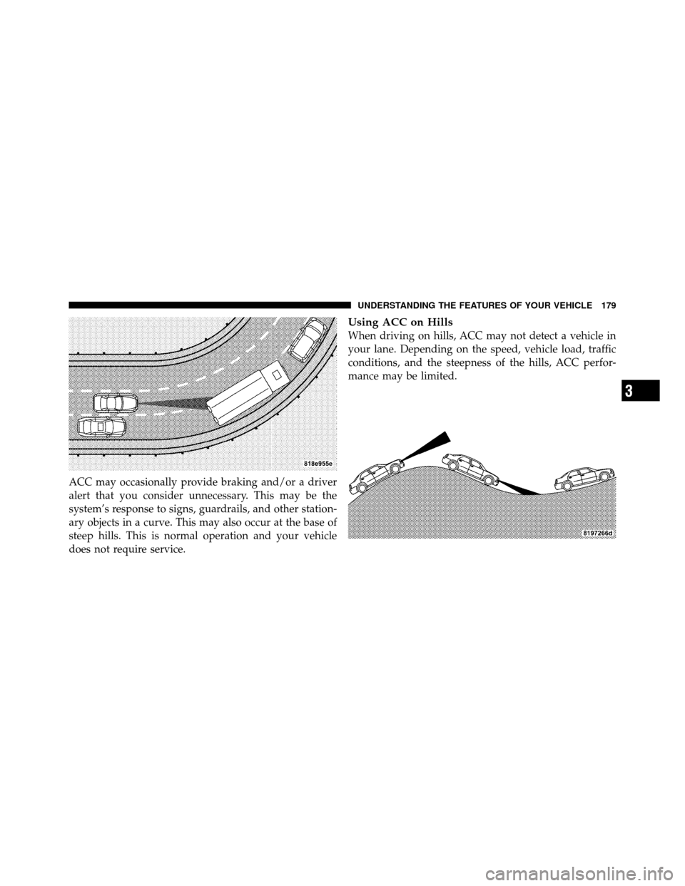 CHRYSLER 300 2010 1.G Owners Manual ACC may occasionally provide braking and/or a driver
alert that you consider unnecessary. This may be the
system’s response to signs, guardrails, and other station-
ary objects in a curve. This may 