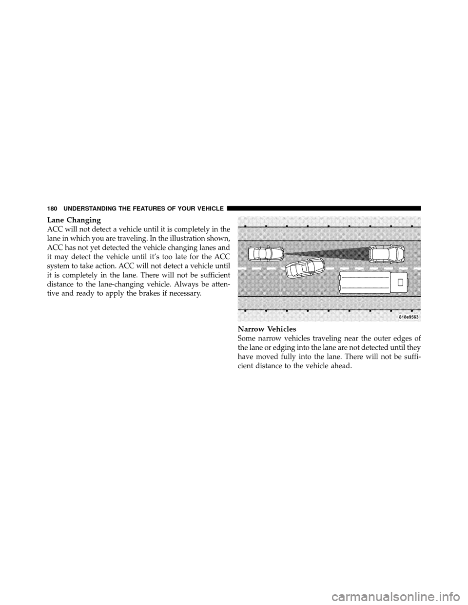 CHRYSLER 300 2010 1.G Owners Manual Lane Changing
ACC will not detect a vehicle until it is completely in the
lane in which you are traveling. In the illustration shown,
ACC has not yet detected the vehicle changing lanes and
it may det
