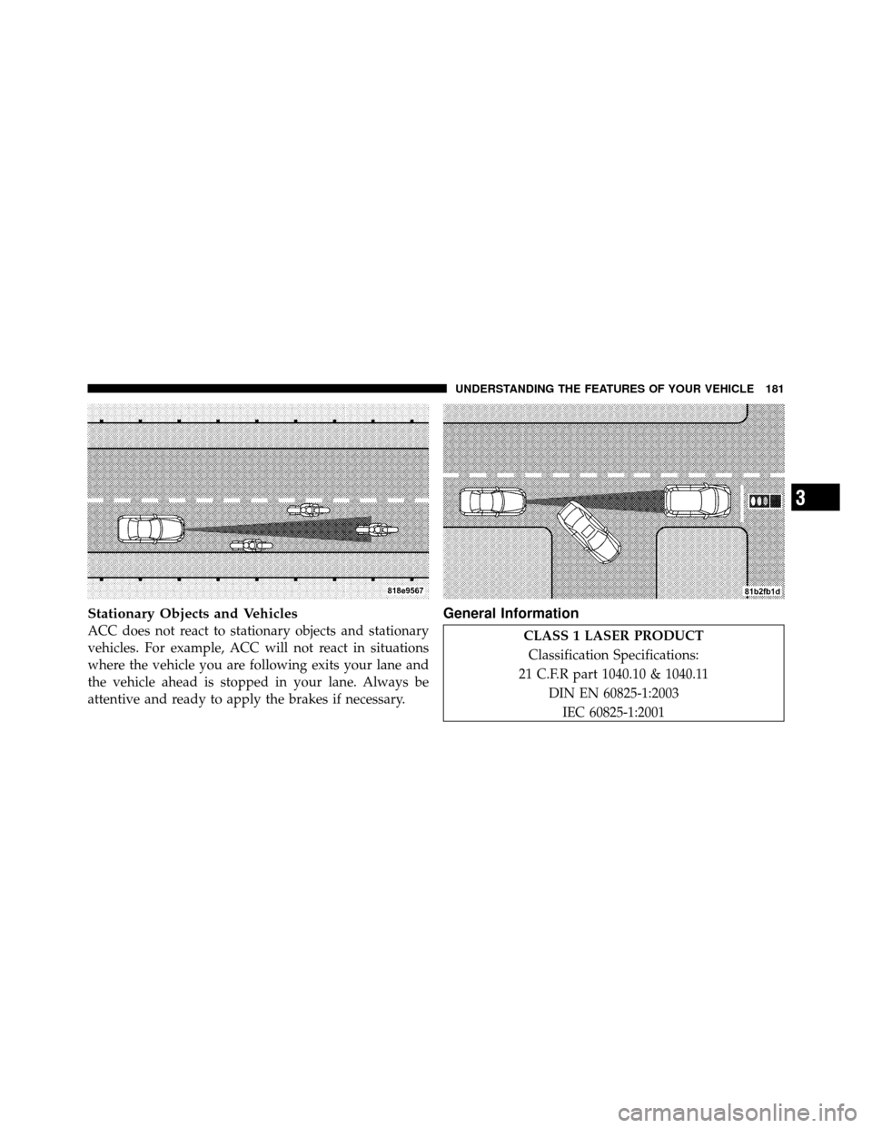 CHRYSLER 300 2010 1.G Owners Manual Stationary Objects and Vehicles
ACC does not react to stationary objects and stationary
vehicles. For example, ACC will not react in situations
where the vehicle you are following exits your lane and
