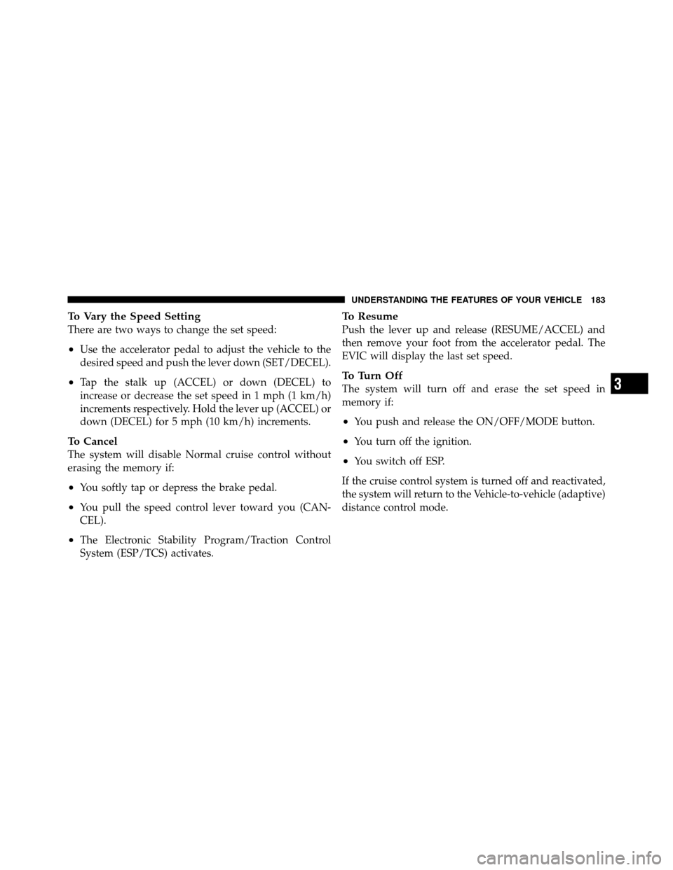 CHRYSLER 300 2010 1.G Owners Manual To Vary the Speed Setting
There are two ways to change the set speed:
•Use the accelerator pedal to adjust the vehicle to the
desired speed and push the lever down (SET/DECEL).
•Tap the stalk up (