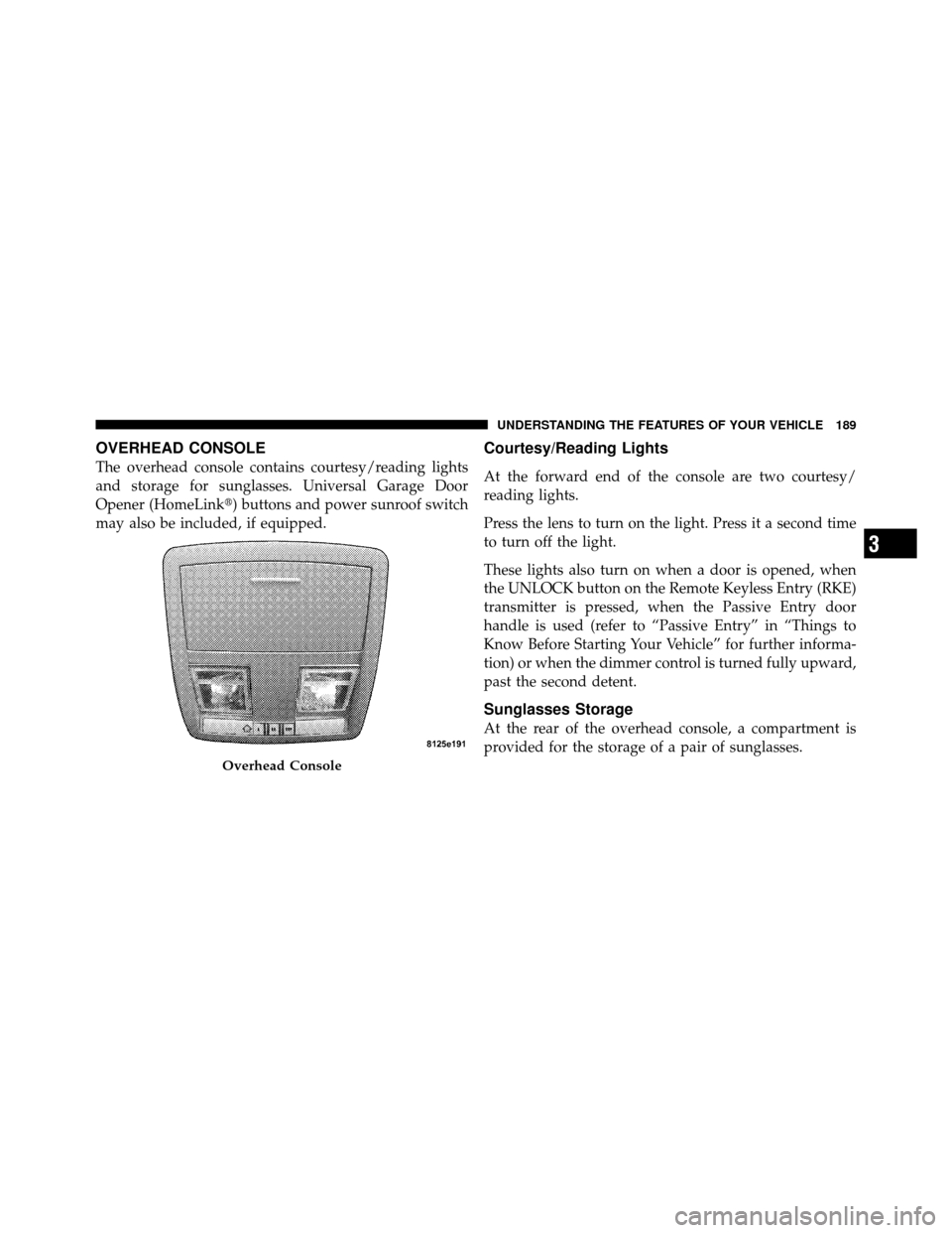 CHRYSLER 300 2010 1.G Owners Manual OVERHEAD CONSOLE
The overhead console contains courtesy/reading lights
and storage for sunglasses. Universal Garage Door
Opener (HomeLink) buttons and power sunroof switch
may also be included, if eq