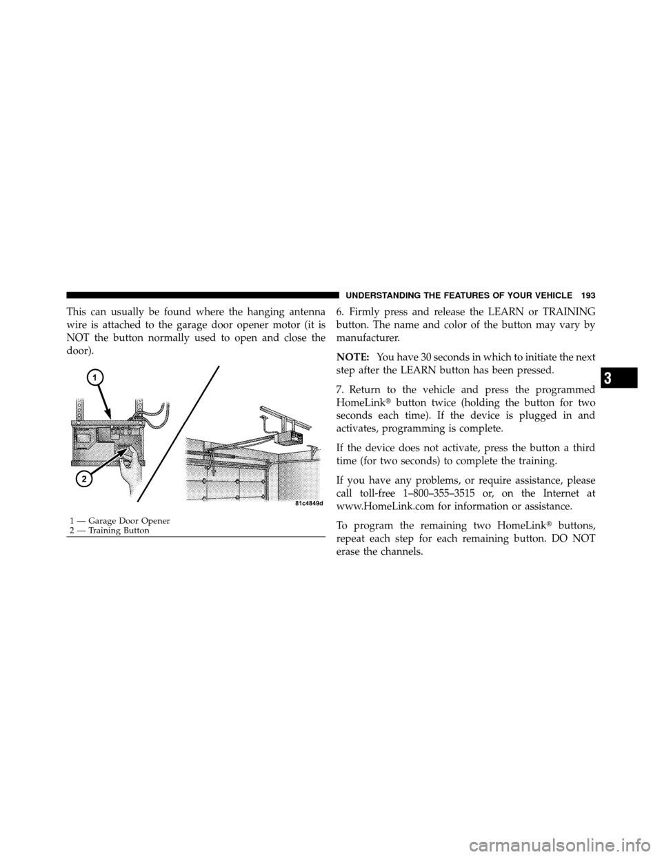 CHRYSLER 300 2010 1.G Owners Manual This can usually be found where the hanging antenna
wire is attached to the garage door opener motor (it is
NOT the button normally used to open and close the
door).6. Firmly press and release the LEA
