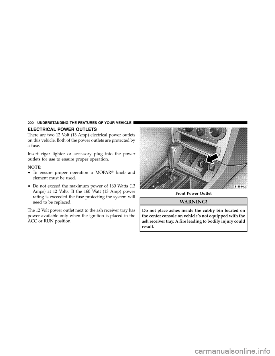 CHRYSLER 300 2010 1.G Owners Manual ELECTRICAL POWER OUTLETS
There are two 12 Volt (13 Amp) electrical power outlets
on this vehicle. Both of the power outlets are protected by
a fuse.
Insert cigar lighter or accessory plug into the pow