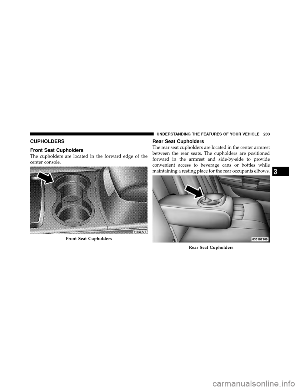 CHRYSLER 300 2010 1.G Owners Manual CUPHOLDERS
Front Seat Cupholders
The cupholders are located in the forward edge of the
center console.
Rear Seat Cupholders
The rear seat cupholders are located in the center armrest
between the rear 
