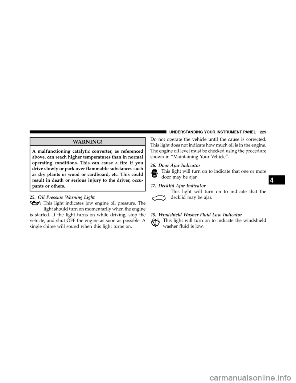 CHRYSLER 300 2010 1.G Owners Manual WARNING!
A malfunctioning catalytic converter, as referenced
above, can reach higher temperatures than in normal
operating conditions. This can cause a fire if you
drive slowly or park over flammable 