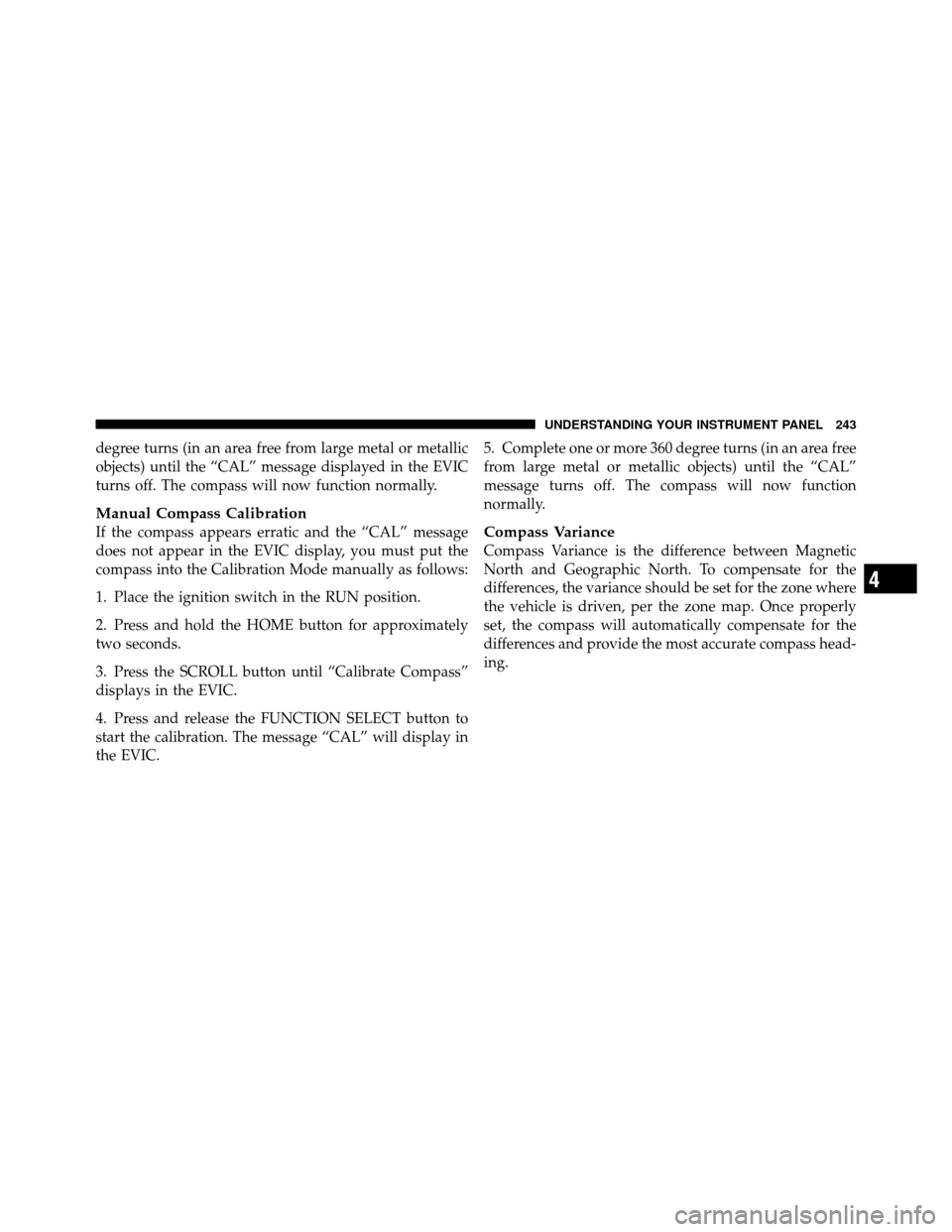 CHRYSLER 300 2010 1.G Owners Manual degree turns (in an area free from large metal or metallic
objects) until the “CAL” message displayed in the EVIC
turns off. The compass will now function normally.
Manual Compass Calibration
If t CHRYSLER 300 2010 1.G Owners Manual degree turns (in an area free from large metal or metallic
objects) until the “CAL” message displayed in the EVIC
turns off. The compass will now function normally.
Manual Compass Calibration
If t