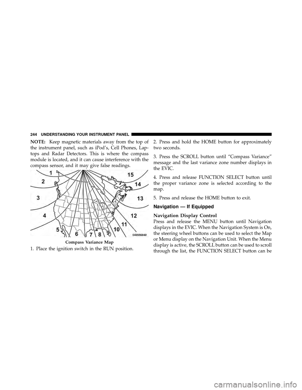 CHRYSLER 300 2010 1.G User Guide NOTE:Keep magnetic materials away from the top of
the instrument panel, such as iPod’s, Cell Phones, Lap-
tops and Radar Detectors. This is where the compass
module is located, and it can cause inte