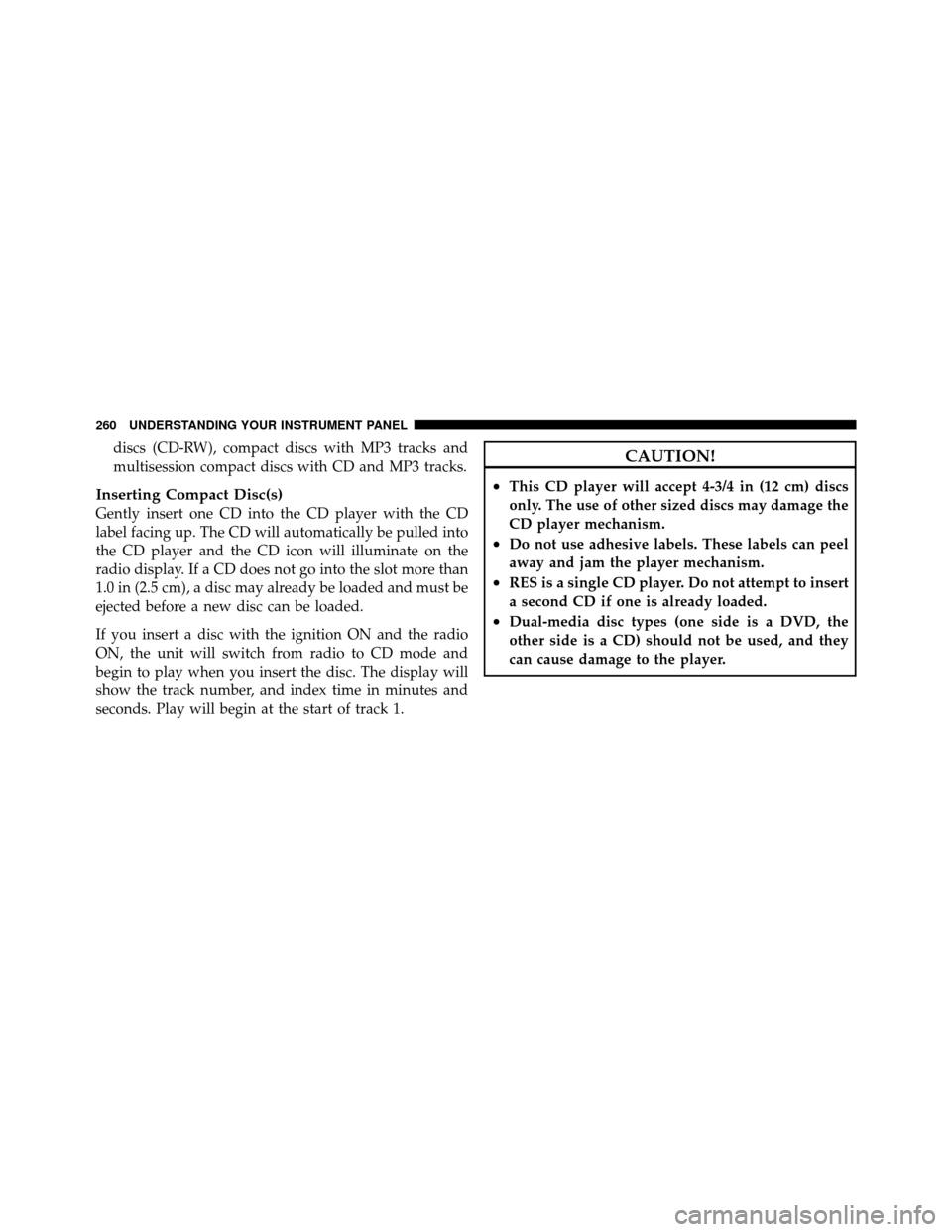 CHRYSLER 300 2010 1.G Owners Manual discs (CD-RW), compact discs with MP3 tracks and
multisession compact discs with CD and MP3 tracks.
Inserting Compact Disc(s)
Gently insert one CD into the CD player with the CD
label facing up. The C
