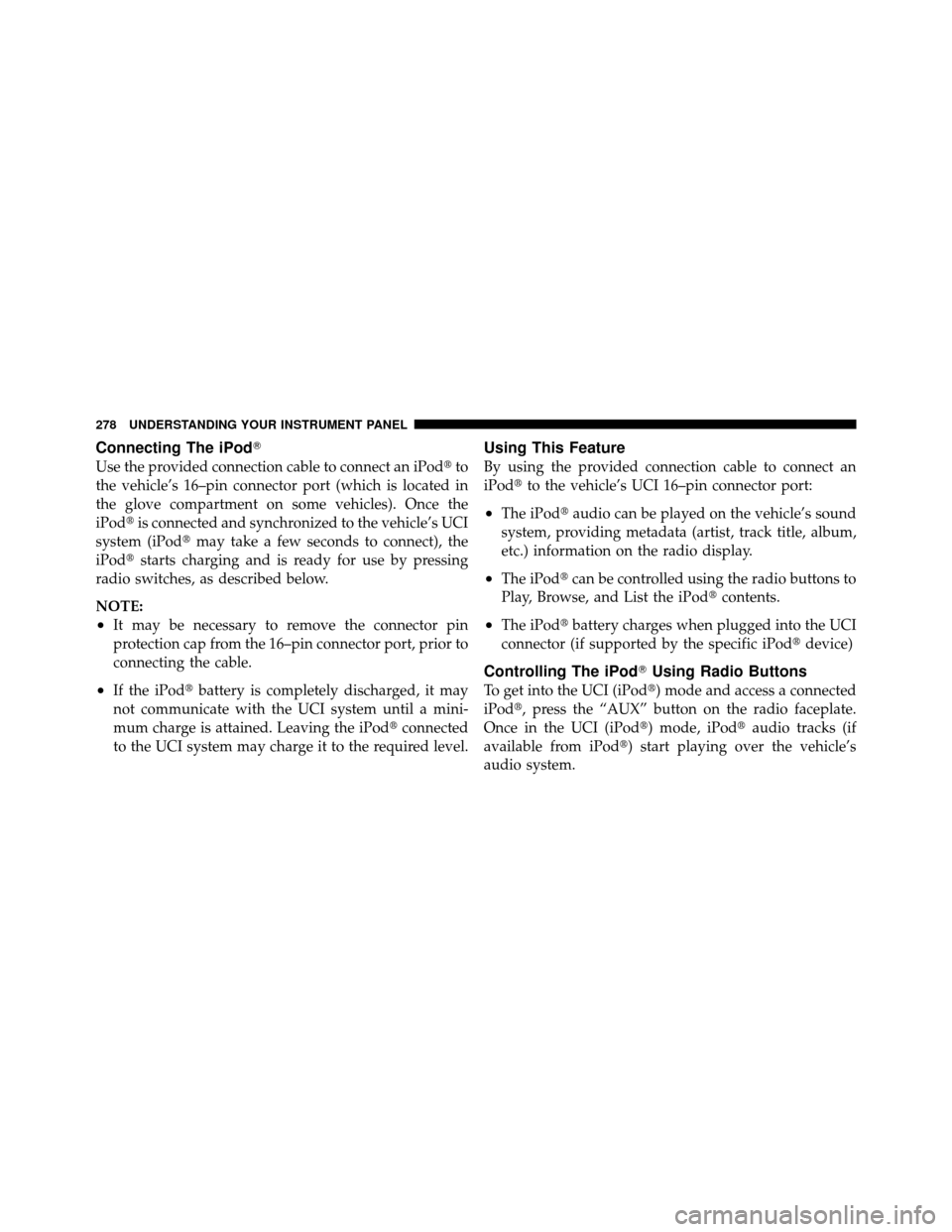 CHRYSLER 300 2010 1.G Owners Manual Connecting The iPod
Use the provided connection cable to connect an iPodto
the vehicle’s 16–pin connector port (which is located in
the glove compartment on some vehicles). Once the
iPod is con