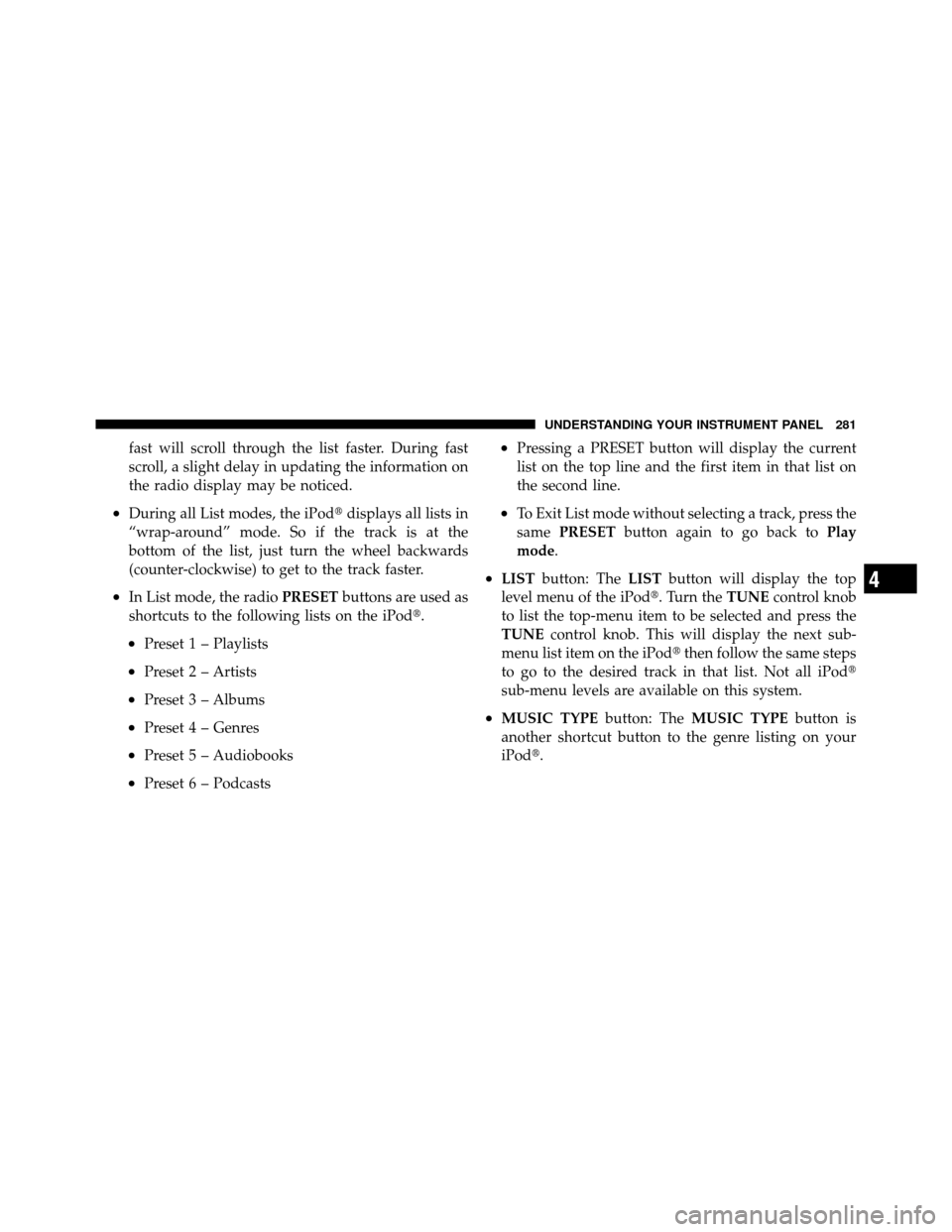 CHRYSLER 300 2010 1.G Owners Manual fast will scroll through the list faster. During fast
scroll, a slight delay in updating the information on
the radio display may be noticed.
•During all List modes, the iPoddisplays all lists in
