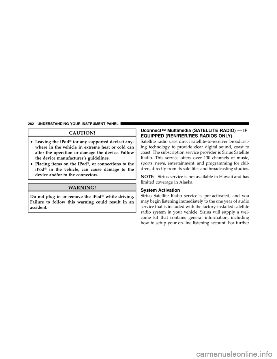 CHRYSLER 300 2010 1.G Owners Manual CAUTION!
•Leaving the iPod(or any supported device) any-
where in the vehicle in extreme heat or cold can
alter the operation or damage the device. Follow
the device manufacturer ’s guidelines.
