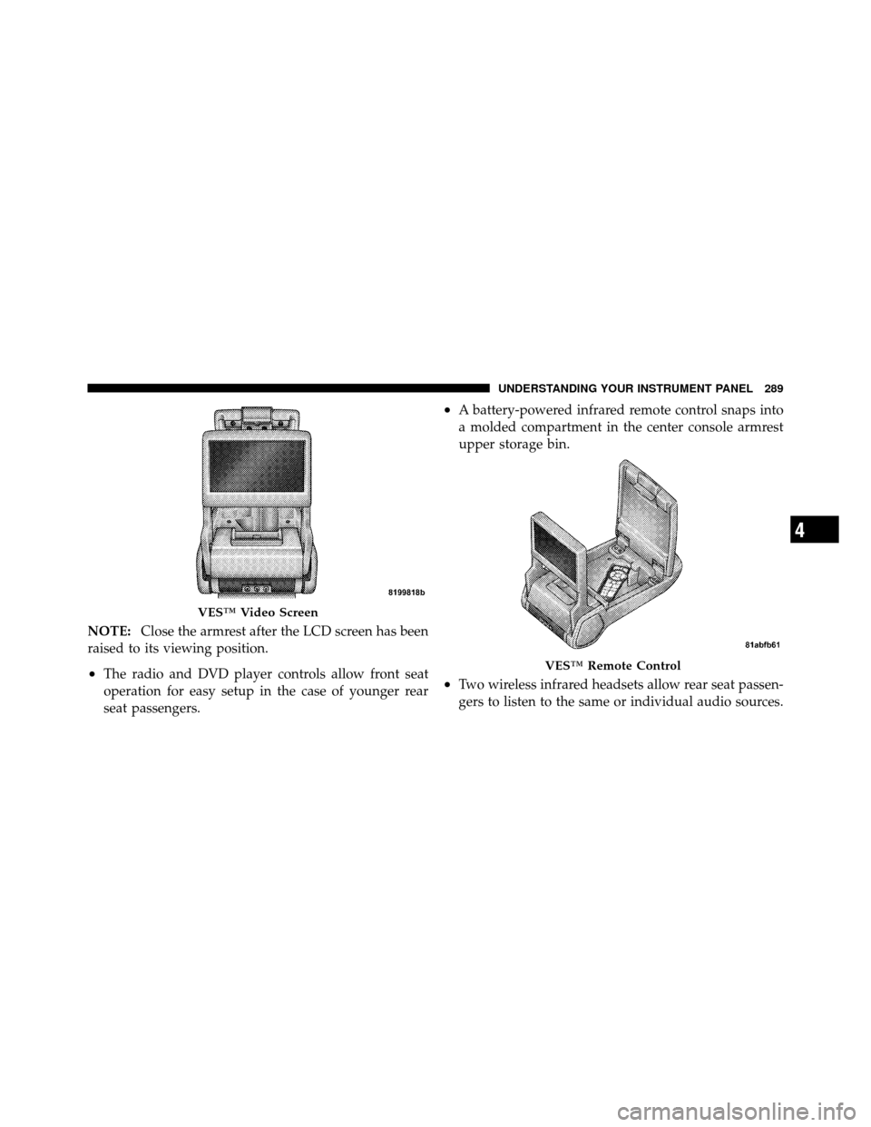 CHRYSLER 300 2010 1.G Owners Manual NOTE:Close the armrest after the LCD screen has been
raised to its viewing position.
•The radio and DVD player controls allow front seat
operation for easy setup in the case of younger rear
seat pas
