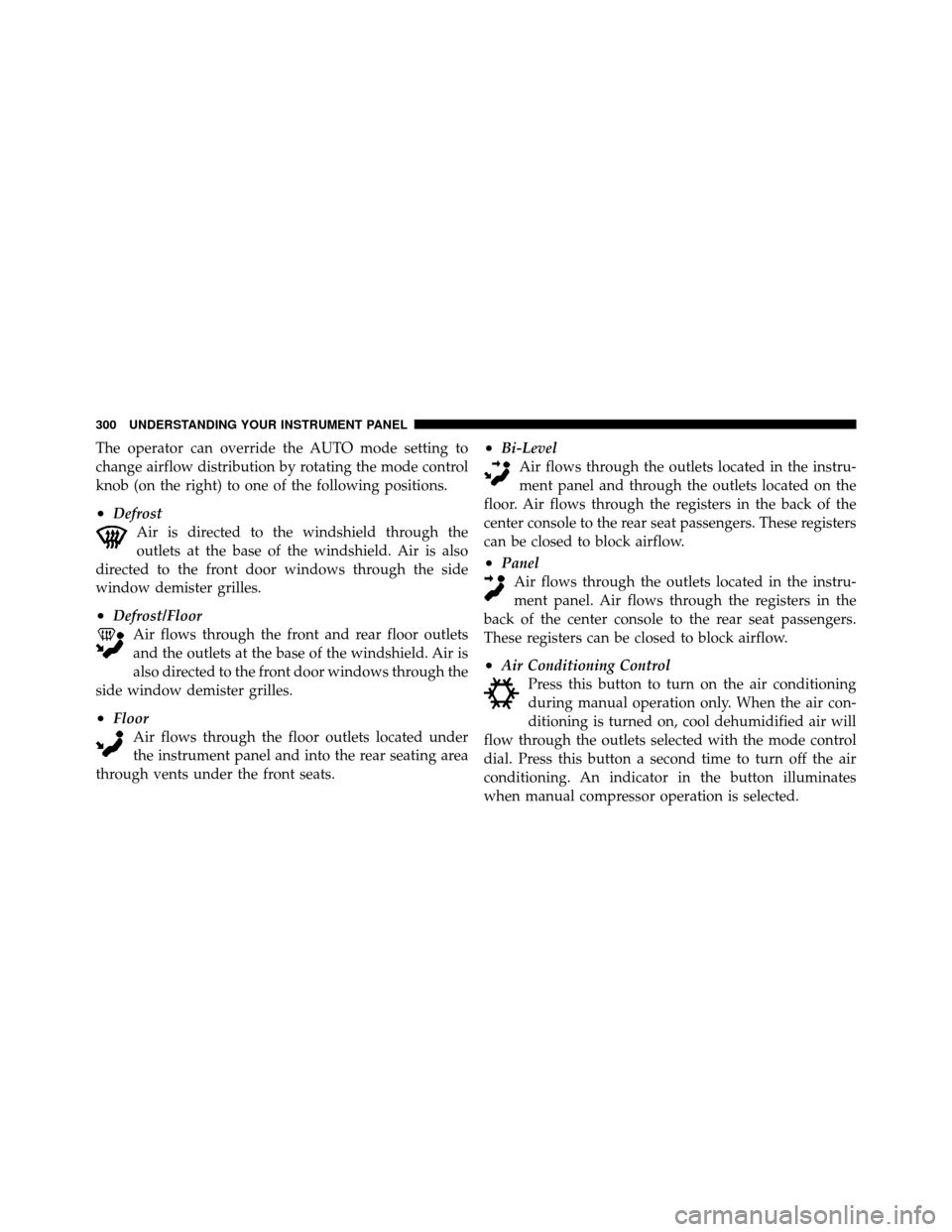 CHRYSLER 300 2010 1.G Owners Manual The operator can override the AUTO mode setting to
change airflow distribution by rotating the mode control
knob (on the right) to one of the following positions.
•DefrostAir is directed to the wind