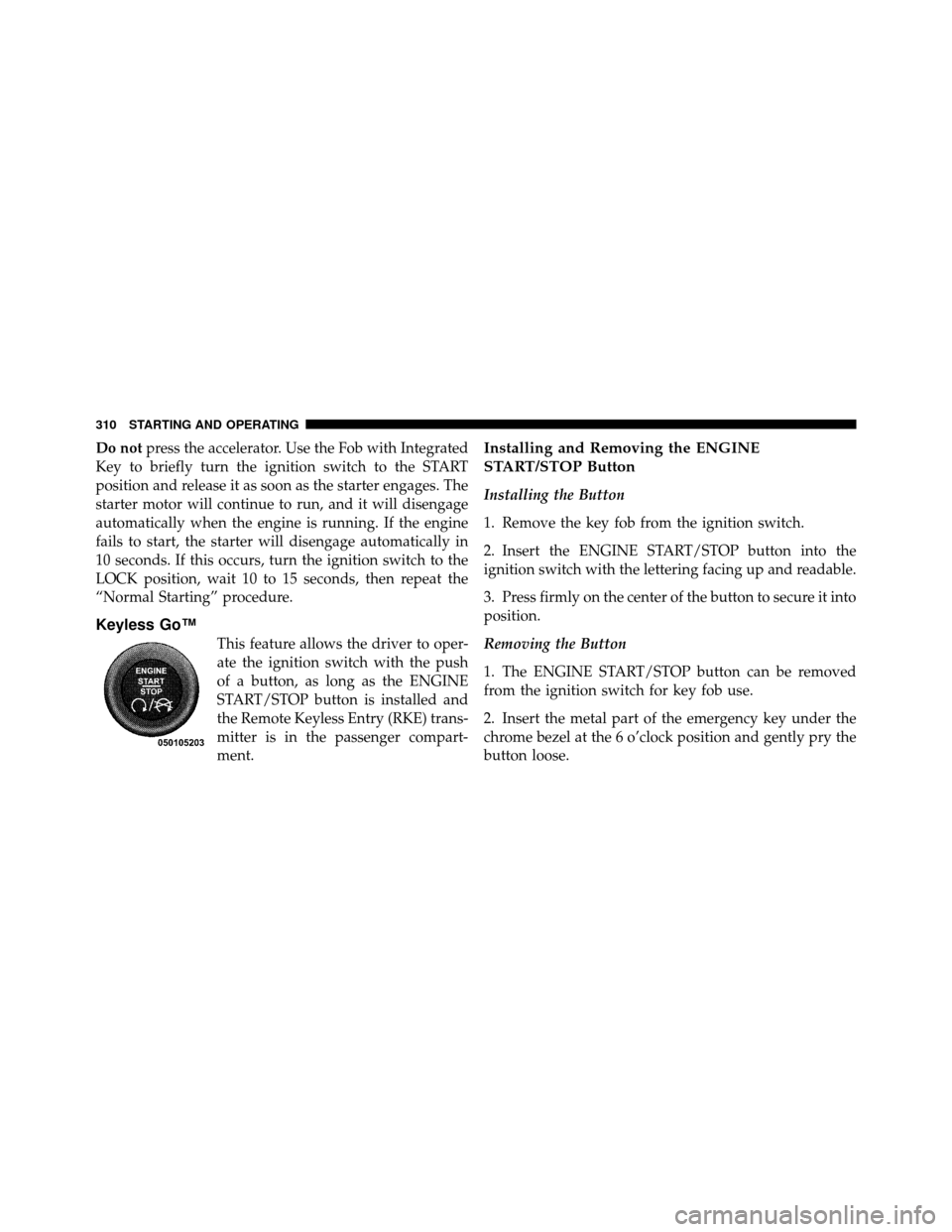 CHRYSLER 300 2010 1.G Owners Manual Do notpress the accelerator. Use the Fob with Integrated
Key to briefly turn the ignition switch to the START
position and release it as soon as the starter engages. The
starter motor will continue to CHRYSLER 300 2010 1.G Owners Manual Do notpress the accelerator. Use the Fob with Integrated
Key to briefly turn the ignition switch to the START
position and release it as soon as the starter engages. The
starter motor will continue to