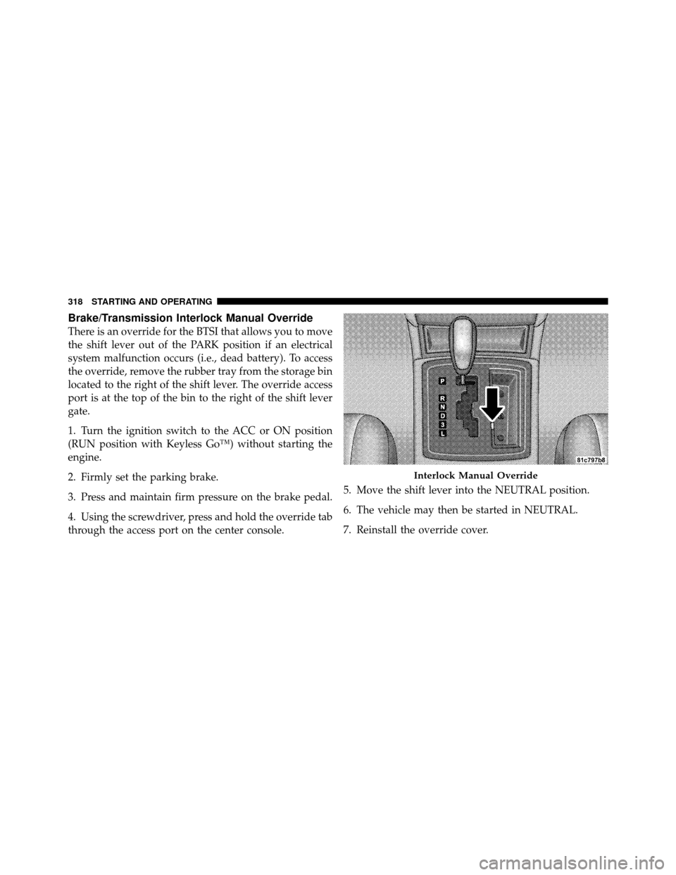 CHRYSLER 300 2010 1.G Owners Manual Brake/Transmission Interlock Manual Override
There is an override for the BTSI that allows you to move
the shift lever out of the PARK position if an electrical
system malfunction occurs (i.e., dead b CHRYSLER 300 2010 1.G Owners Manual Brake/Transmission Interlock Manual Override
There is an override for the BTSI that allows you to move
the shift lever out of the PARK position if an electrical
system malfunction occurs (i.e., dead b