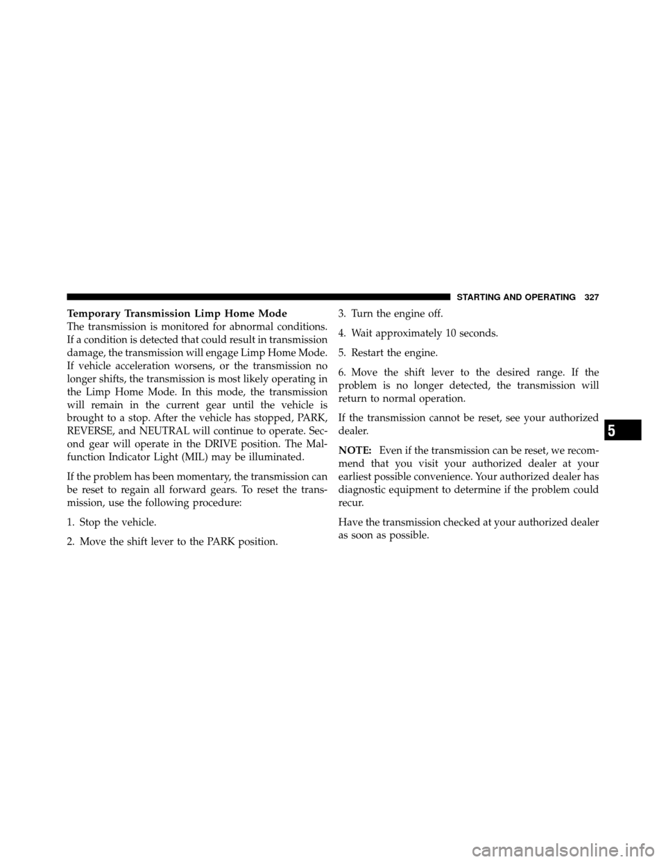 CHRYSLER 300 2010 1.G Owners Manual Temporary Transmission Limp Home Mode
The transmission is monitored for abnormal conditions.
If a condition is detected that could result in transmission
damage, the transmission will engage Limp Home