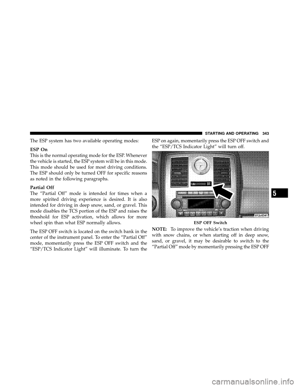 CHRYSLER 300 2010 1.G Owners Manual The ESP system has two available operating modes:
ESP On
This is the normal operating mode for the ESP. Whenever
the vehicle is started, the ESP system will be in this mode.
This mode should be used f CHRYSLER 300 2010 1.G Owners Manual The ESP system has two available operating modes:
ESP On
This is the normal operating mode for the ESP. Whenever
the vehicle is started, the ESP system will be in this mode.
This mode should be used f
