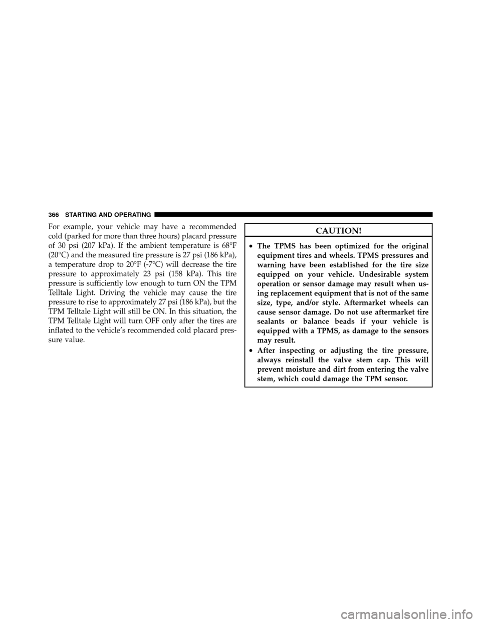 CHRYSLER 300 2010 1.G Owners Manual For example, your vehicle may have a recommended
cold (parked for more than three hours) placard pressure
of 30 psi (207 kPa). If the ambient temperature is 68°F
(20°C) and the measured tire pressur
