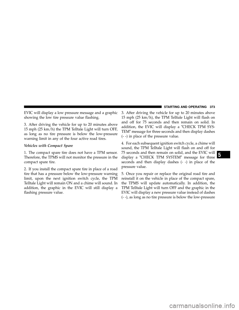 CHRYSLER 300 2010 1.G Owners Manual EVIC will display a low pressure message and a graphic
showing the low tire pressure value flashing.
3. After driving the vehicle for up to 20 minutes above
15 mph (25 km/h) the TPM Telltale Light wil