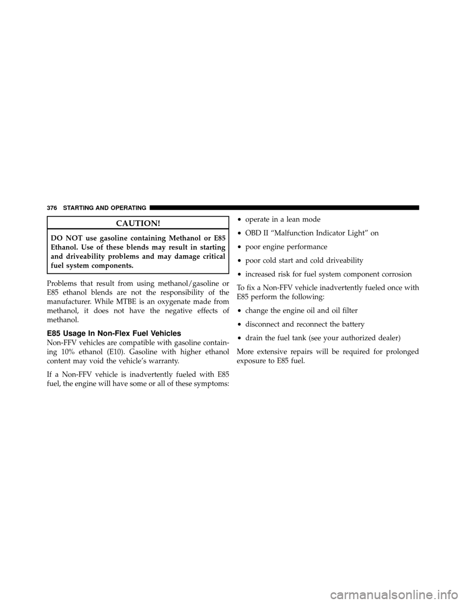CHRYSLER 300 2010 1.G Owners Manual CAUTION!
DO NOT use gasoline containing Methanol or E85
Ethanol. Use of these blends may result in starting
and driveability problems and may damage critical
fuel system components.
Problems that resu