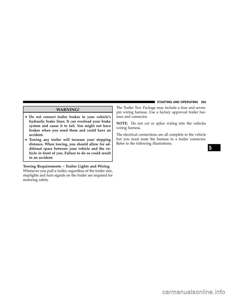 CHRYSLER 300 2010 1.G Owners Manual WARNING!
•Do not connect trailer brakes to your vehicle’s
hydraulic brake lines. It can overload your brake
system and cause it to fail. You might not have
brakes when you need them and could have