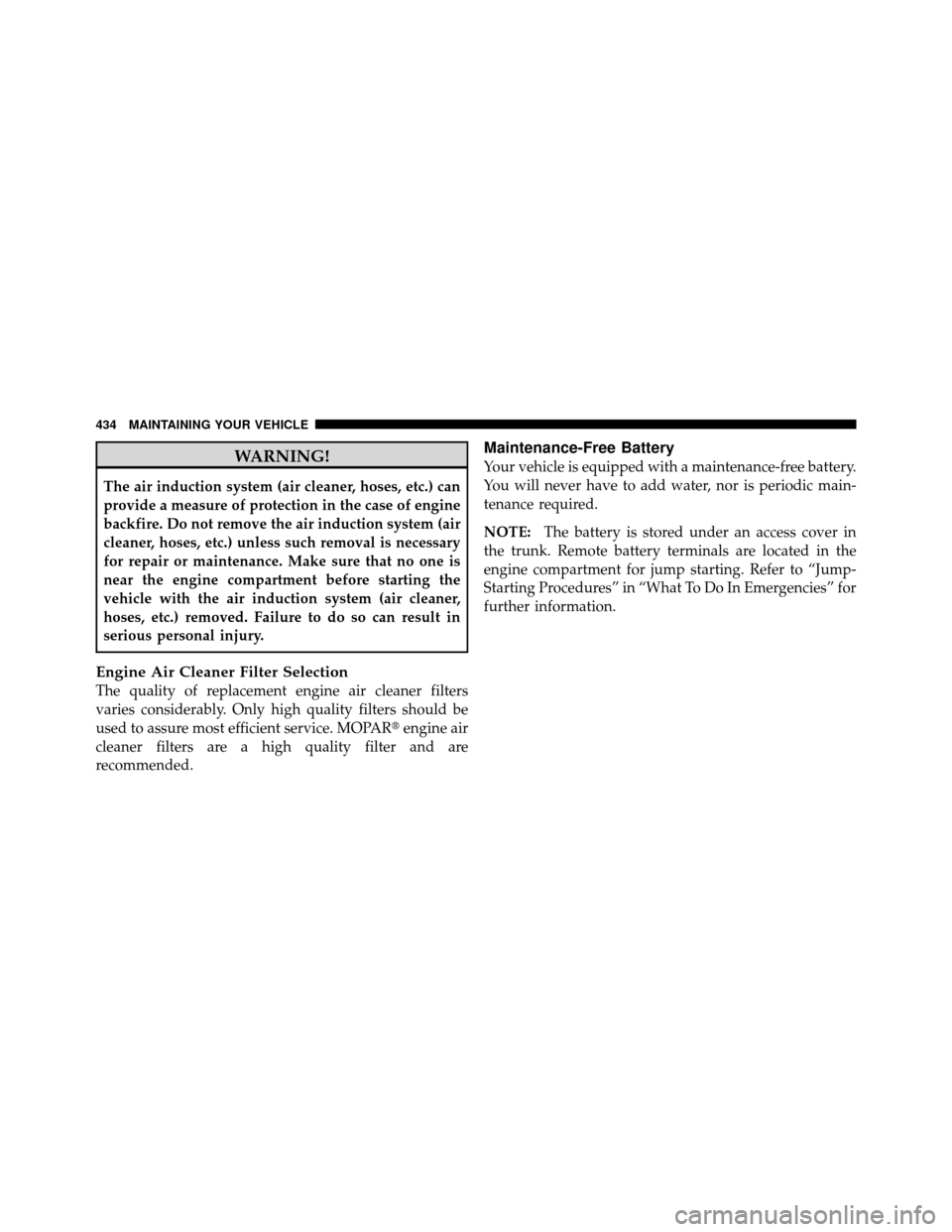 CHRYSLER 300 2010 1.G Owners Manual WARNING!
The air induction system (air cleaner, hoses, etc.) can
provide a measure of protection in the case of engine
backfire. Do not remove the air induction system (air
cleaner, hoses, etc.) unles