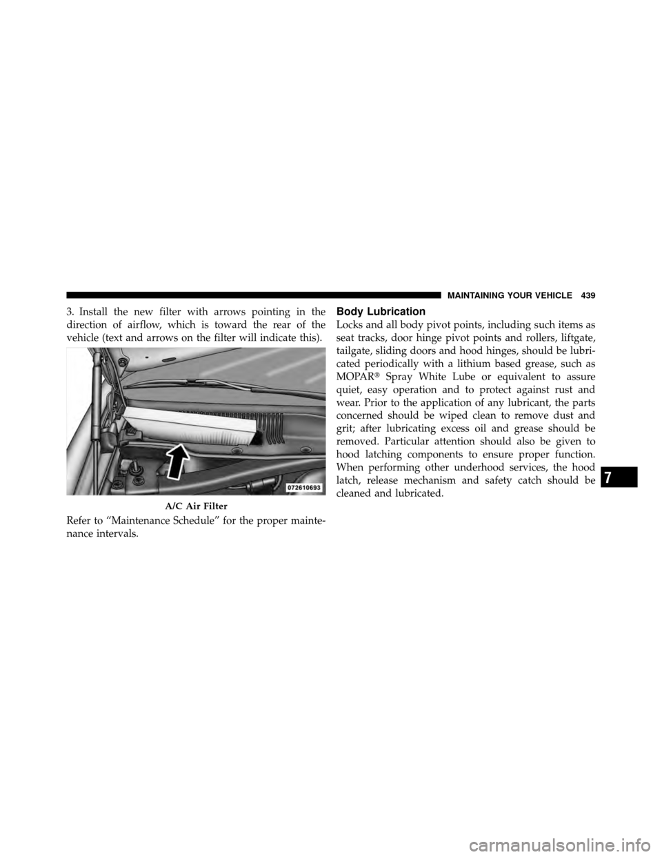 CHRYSLER 300 2010 1.G Owners Manual 3. Install the new filter with arrows pointing in the
direction of airflow, which is toward the rear of the
vehicle (text and arrows on the filter will indicate this).
Refer to “Maintenance Schedule