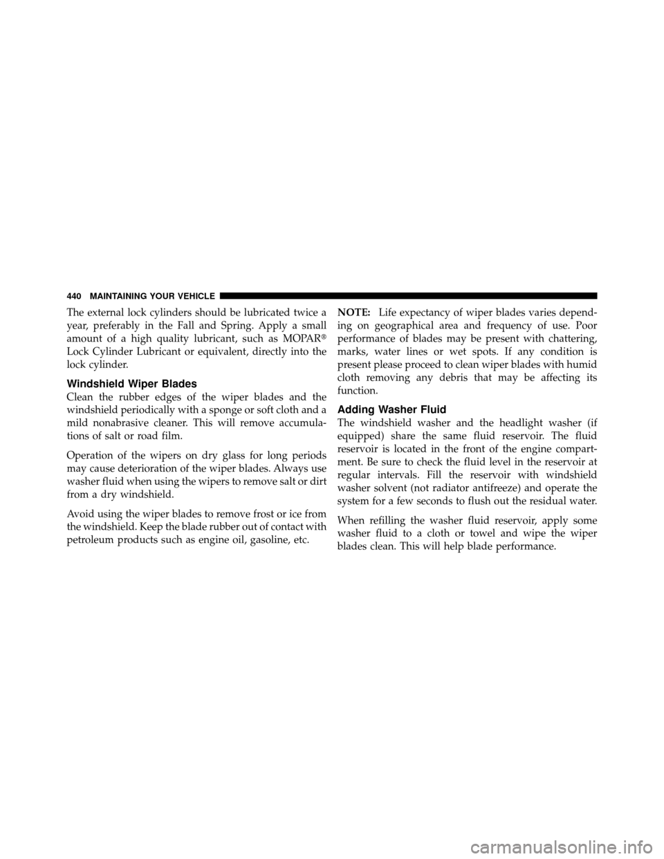 CHRYSLER 300 2010 1.G Owners Manual The external lock cylinders should be lubricated twice a
year, preferably in the Fall and Spring. Apply a small
amount of a high quality lubricant, such as MOPAR
Lock Cylinder Lubricant or equivalent