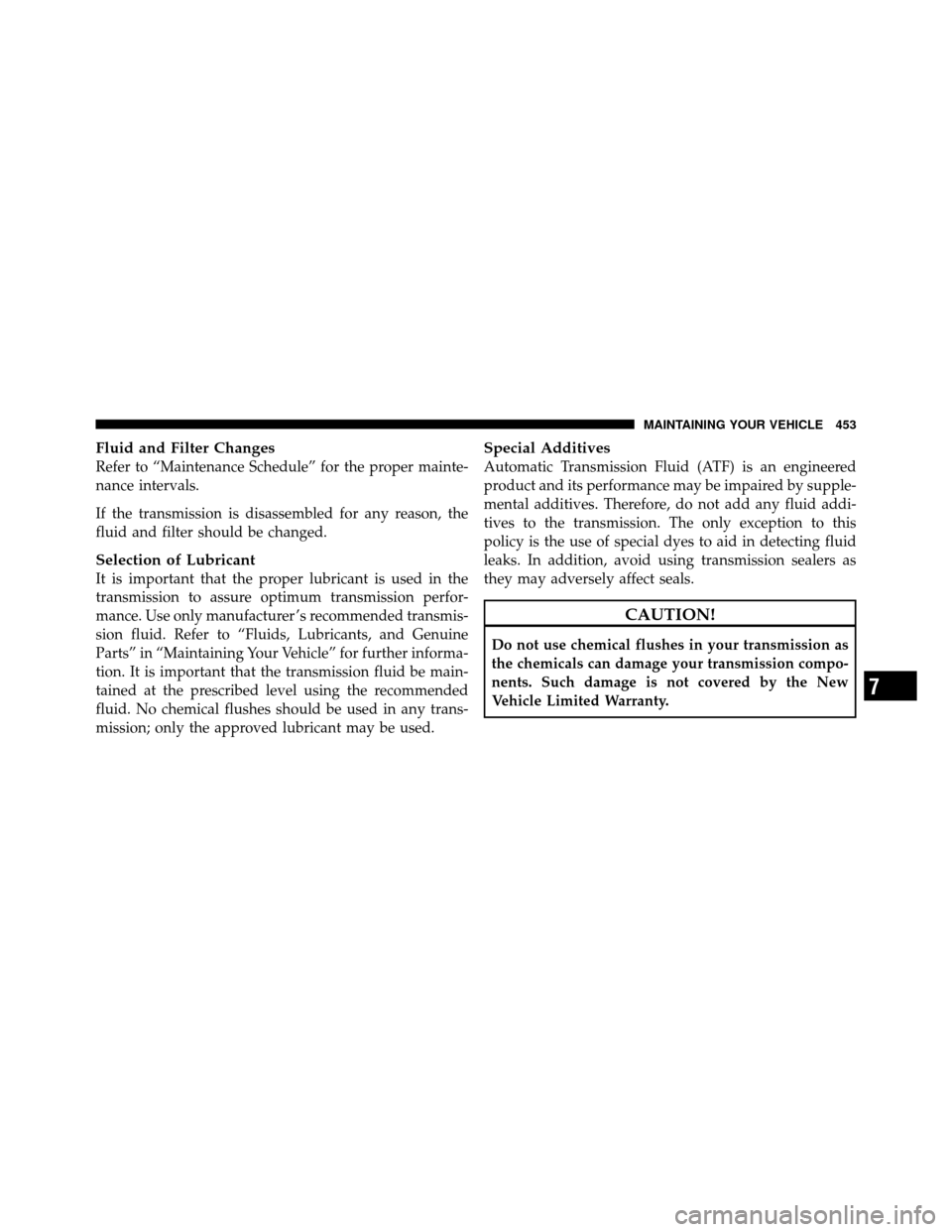 CHRYSLER 300 2010 1.G Owners Manual Fluid and Filter Changes
Refer to “Maintenance Schedule” for the proper mainte-
nance intervals.
If the transmission is disassembled for any reason, the
fluid and filter should be changed.
Selecti