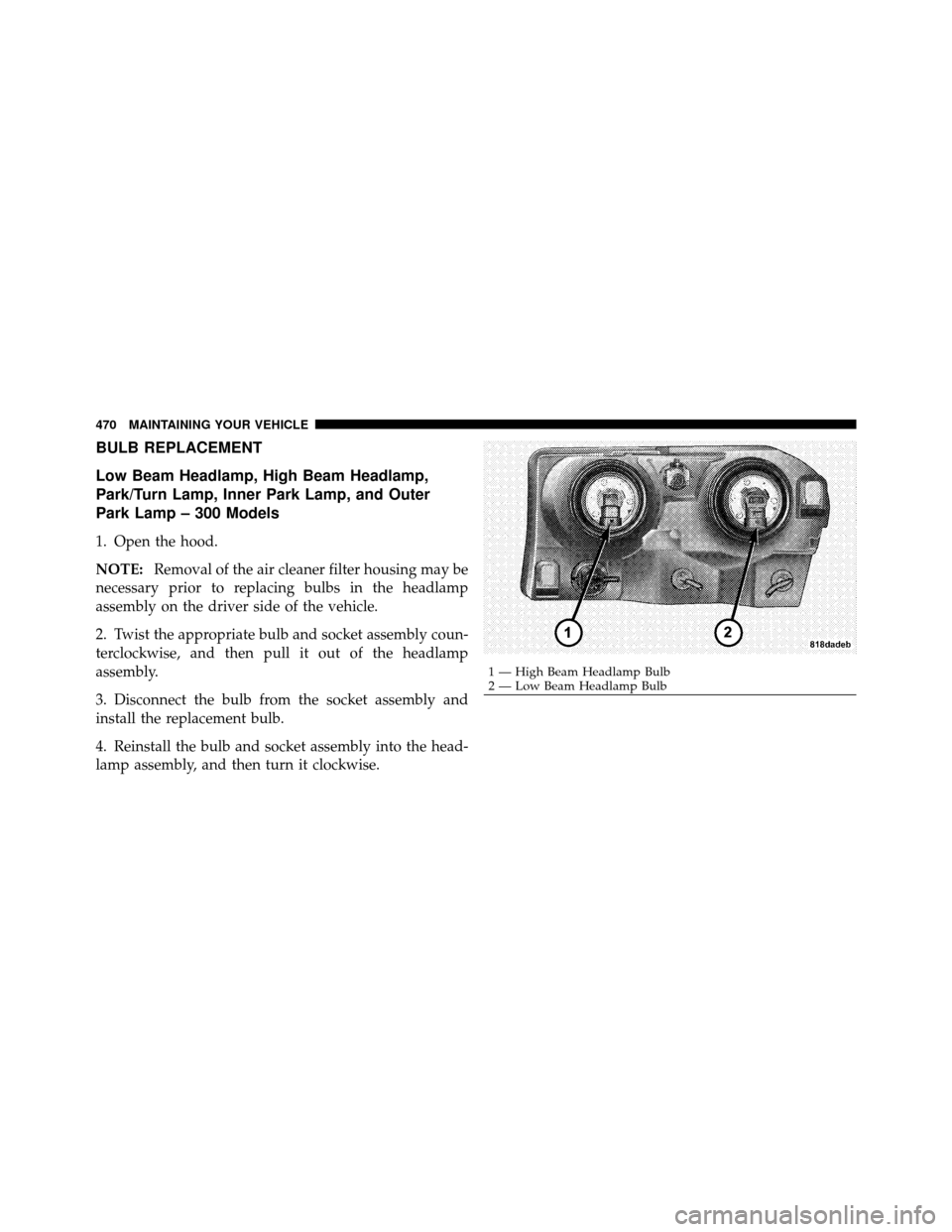 CHRYSLER 300 2010 1.G Owners Manual BULB REPLACEMENT
Low Beam Headlamp, High Beam Headlamp,
Park/Turn Lamp, Inner Park Lamp, and Outer
Park Lamp – 300 Models
1. Open the hood.
NOTE:Removal of the air cleaner filter housing may be
nece