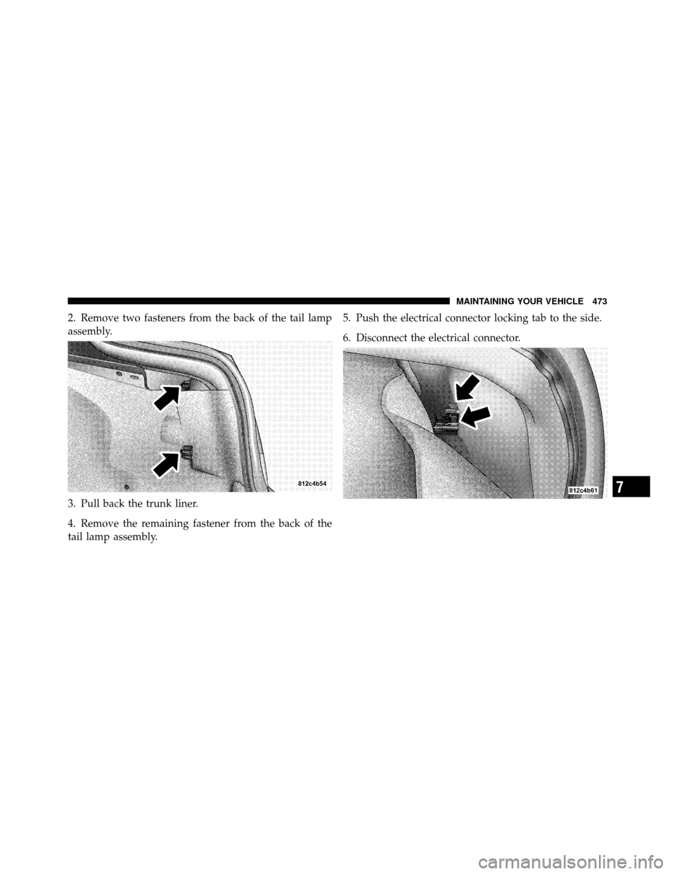 CHRYSLER 300 2010 1.G Owners Manual 2. Remove two fasteners from the back of the tail lamp
assembly.
3. Pull back the trunk liner.
4. Remove the remaining fastener from the back of the
tail lamp assembly.5. Push the electrical connector