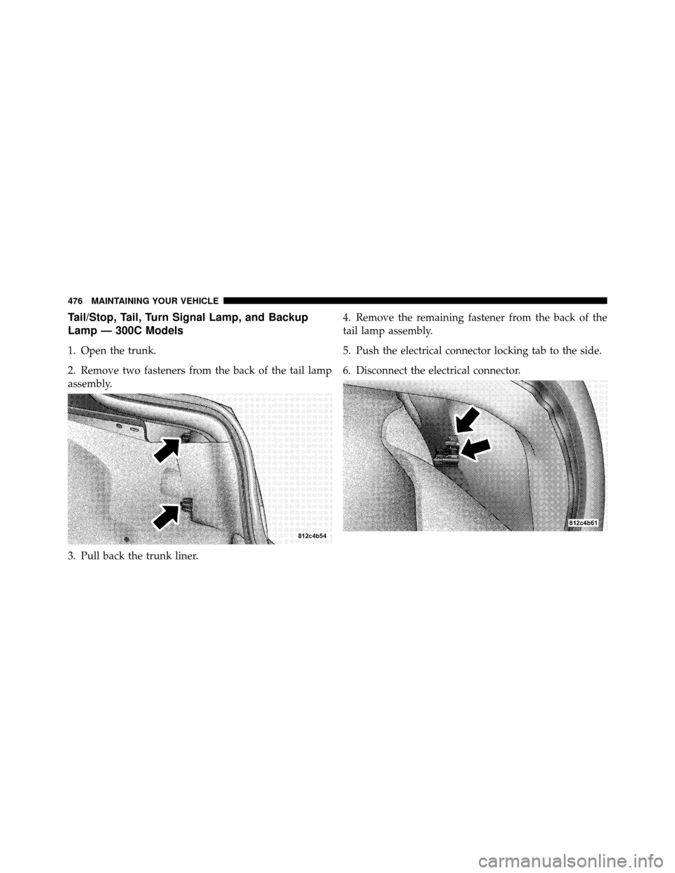 CHRYSLER 300 2010 1.G Owners Manual Tail/Stop, Tail, Turn Signal Lamp, and Backup
Lamp — 300C Models
1. Open the trunk.
2. Remove two fasteners from the back of the tail lamp
assembly.
3. Pull back the trunk liner.4. Remove the remain