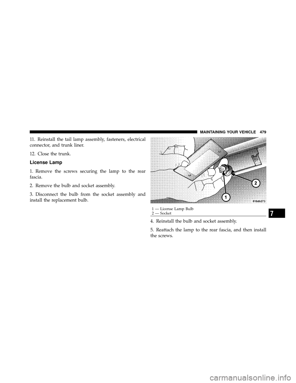 CHRYSLER 300 2010 1.G Owners Manual 11. Reinstall the tail lamp assembly, fasteners, electrical
connector, and trunk liner.
12. Close the trunk.
License Lamp
1. Remove the screws securing the lamp to the rear
fascia.
2. Remove the bulb 