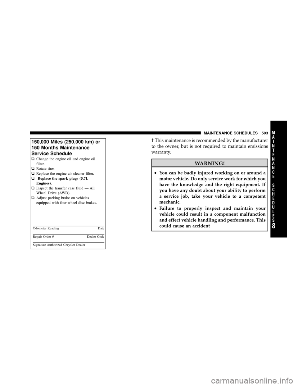 CHRYSLER 300 2010 1.G Owners Manual † This maintenance is recommended by the manufacturer
to the owner, but is not required to maintain emissions
warranty.
WARNING!
•You can be badly injured working on or around a
motor vehicle. Do 