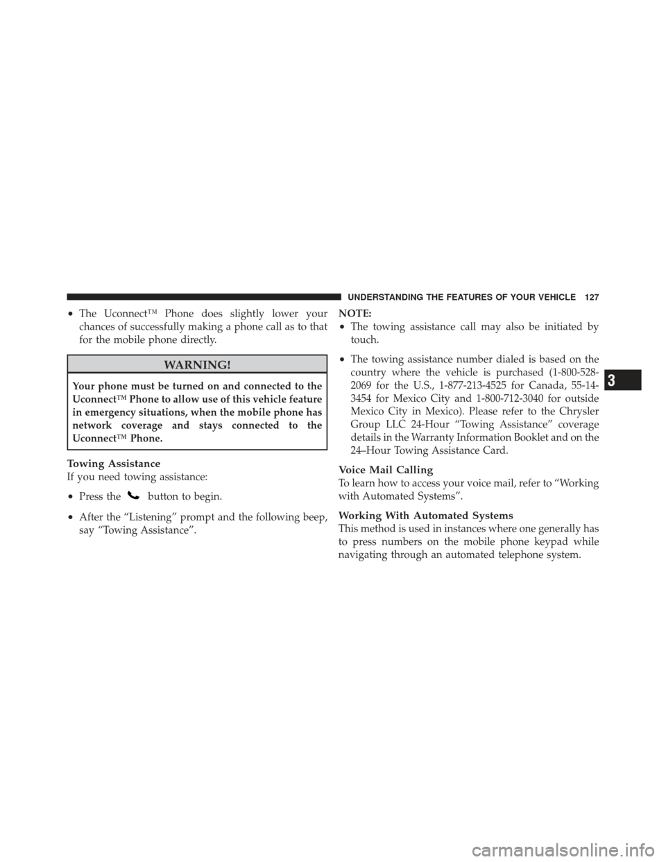 CHRYSLER 300 2011 2.G Owners Manual •The Uconnect™ Phone does slightly lower your
chances of successfully making a phone call as to that
for the mobile phone directly.
WARNING!
Your phone must be turned on and connected to the
Uconn