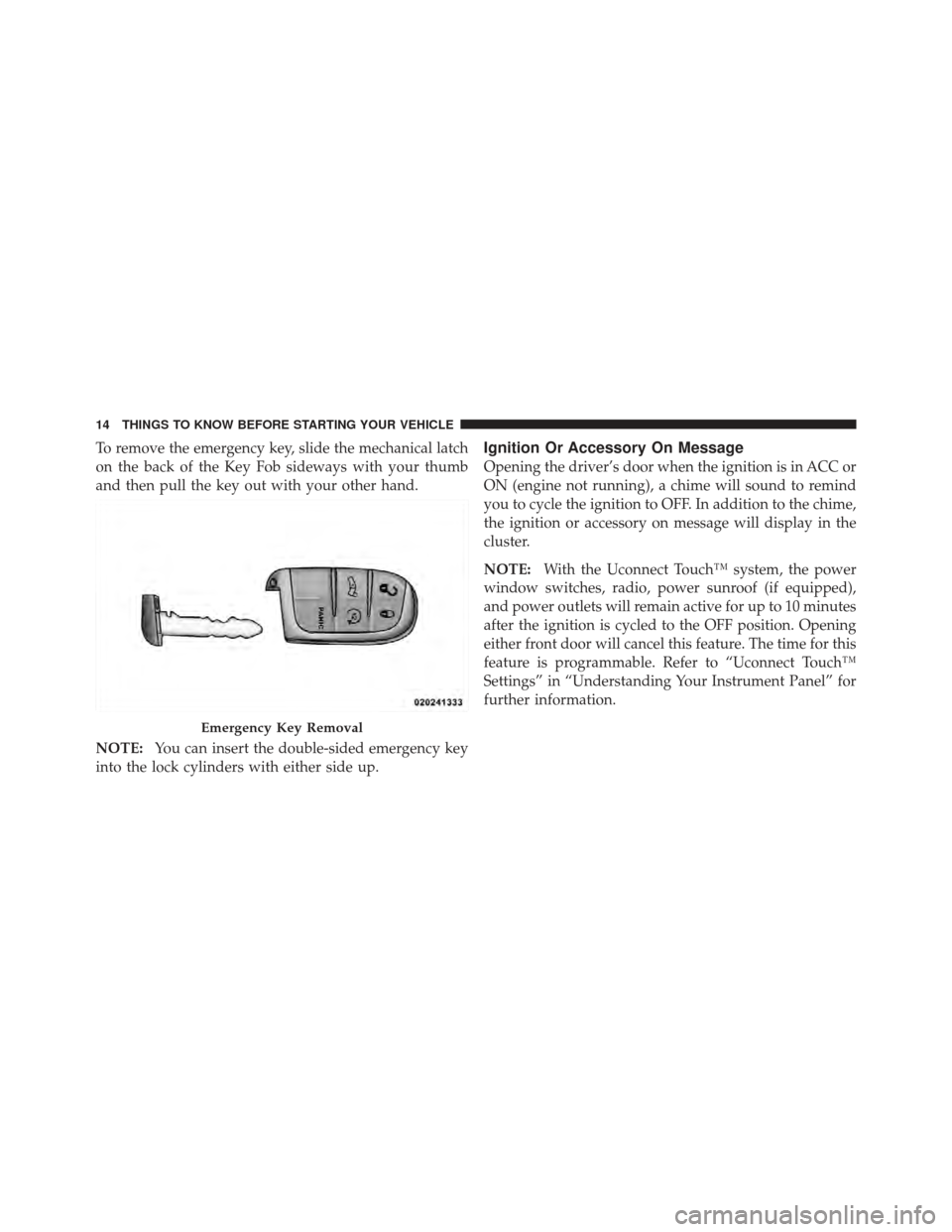 CHRYSLER 300 2011 2.G User Guide To remove the emergency key, slide the mechanical latch
on the back of the Key Fob sideways with your thumb
and then pull the key out with your other hand.
NOTE:You can insert the double-sided emergen