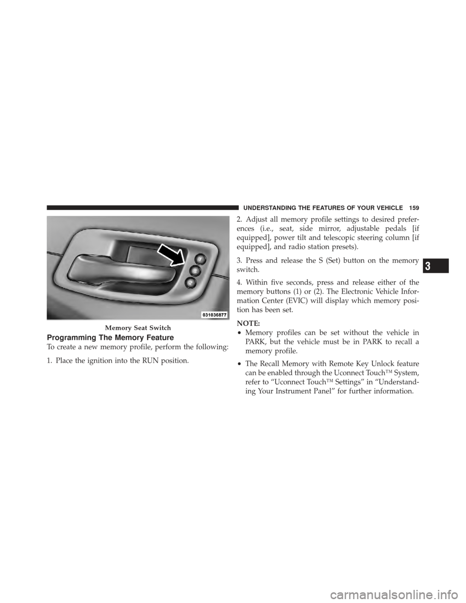 CHRYSLER 300 2011 2.G User Guide Programming The Memory Feature
To create a new memory profile, perform the following:
1. Place the ignition into the RUN position.2. Adjust all memory profile settings to desired prefer-
ences (i.e., 