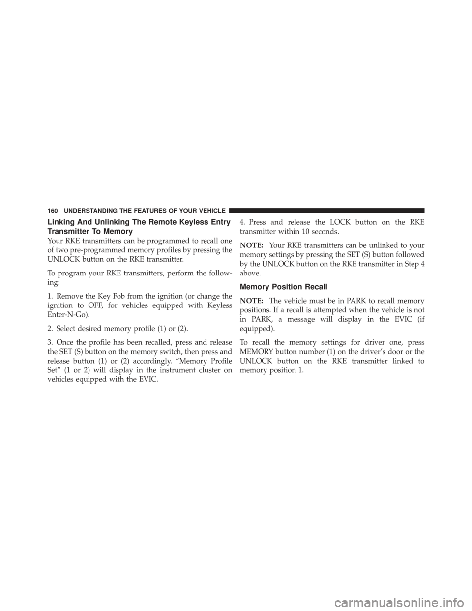 CHRYSLER 300 2011 2.G Owners Manual Linking And Unlinking The Remote Keyless Entry
Transmitter To Memory
Your RKE transmitters can be programmed to recall one
of two pre-programmed memory profiles by pressing the
UNLOCK button on the RK