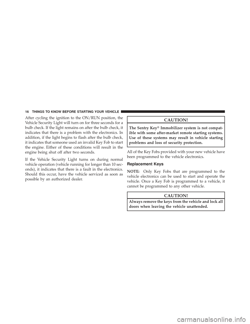 CHRYSLER 300 2011 2.G Owners Manual After cycling the ignition to the ON/RUN position, the
Vehicle Security Light will turn on for three seconds for a
bulb check. If the light remains on after the bulb check, it
indicates that there is 