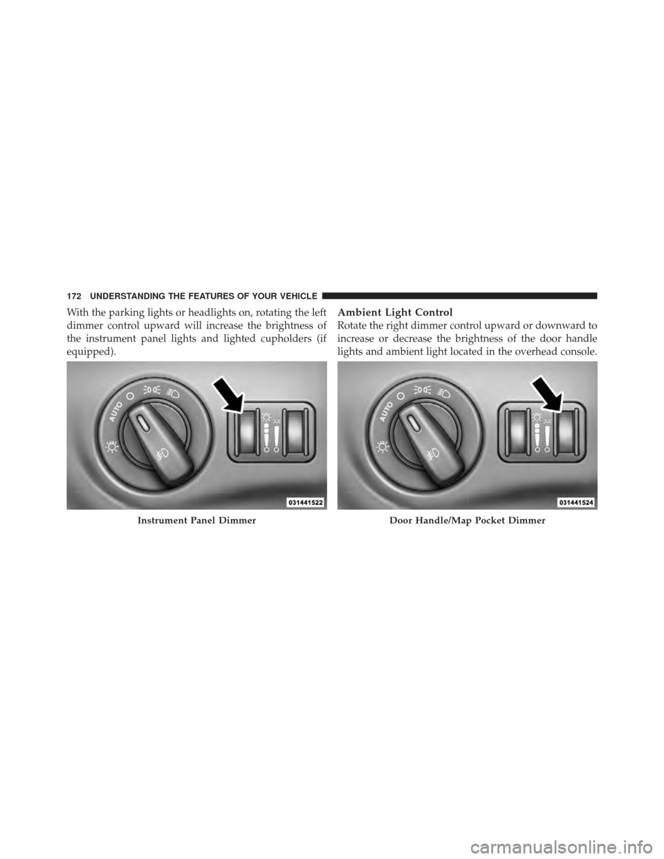 CHRYSLER 300 2011 2.G Owners Manual With the parking lights or headlights on, rotating the left
dimmer control upward will increase the brightness of
the instrument panel lights and lighted cupholders (if
equipped).Ambient Light Control
