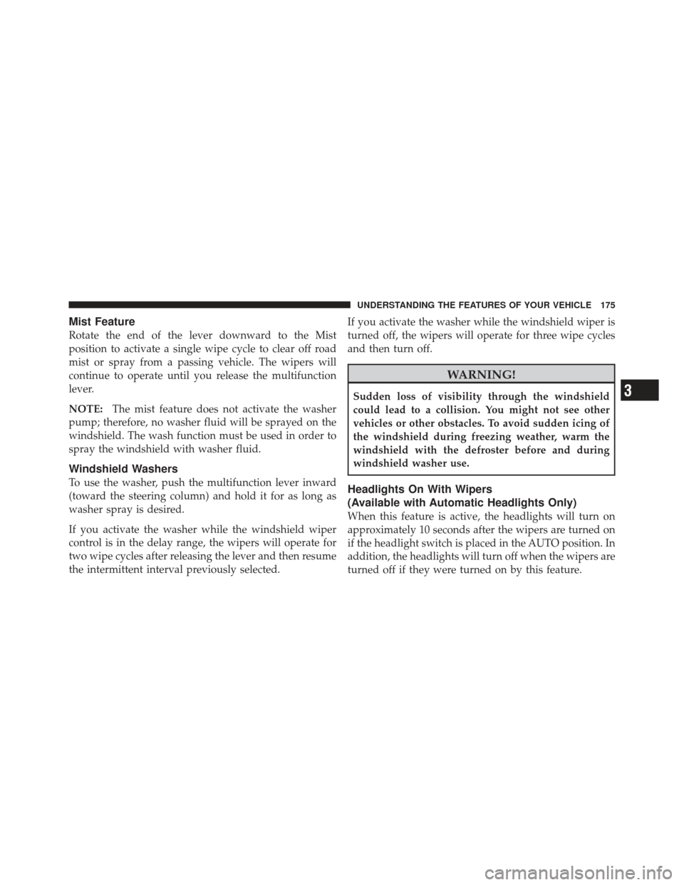 CHRYSLER 300 2011 2.G Owners Manual Mist Feature
Rotate the end of the lever downward to the Mist
position to activate a single wipe cycle to clear off road
mist or spray from a passing vehicle. The wipers will
continue to operate until