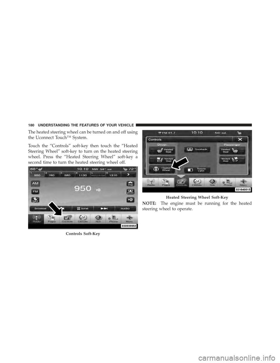 CHRYSLER 300 2011 2.G Owners Manual The heated steering wheel can be turned on and off using
the Uconnect Touch™ System.
Touch the “Controls” soft-key then touch the “Heated
Steering Wheel” soft-key to turn on the heated steer