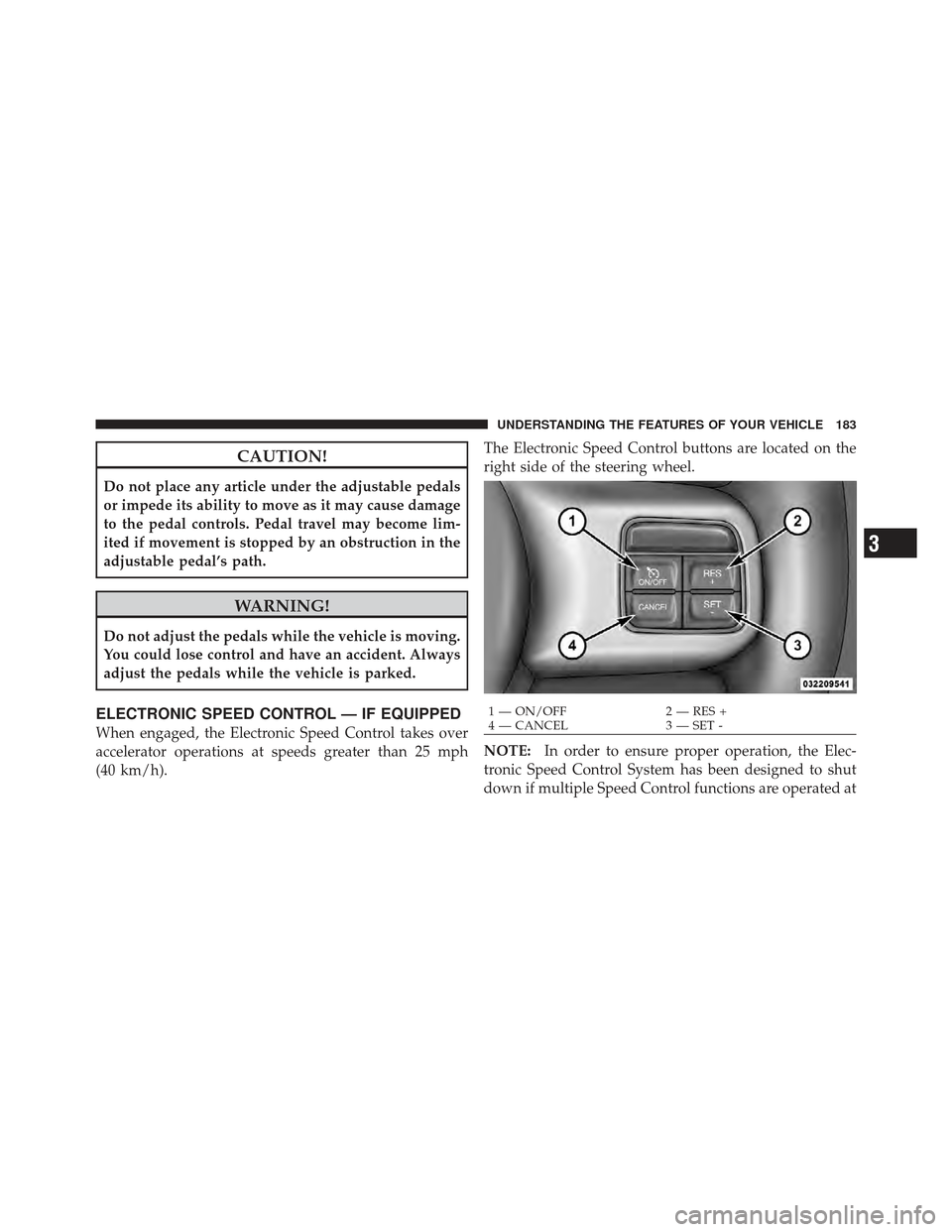 CHRYSLER 300 2011 2.G Owners Manual CAUTION!
Do not place any article under the adjustable pedals
or impede its ability to move as it may cause damage
to the pedal controls. Pedal travel may become lim-
ited if movement is stopped by an