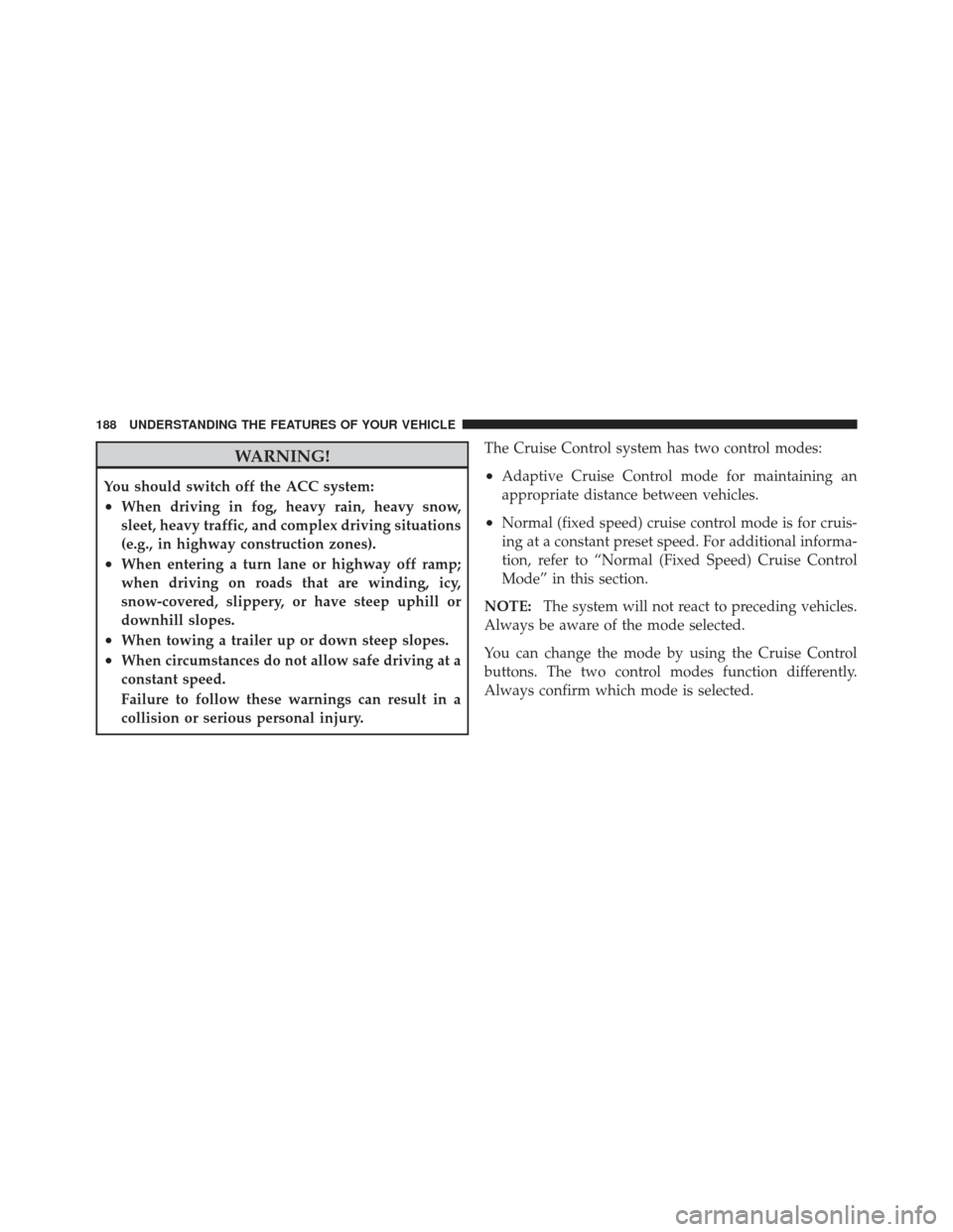 CHRYSLER 300 2011 2.G Owners Manual WARNING!
You should switch off the ACC system:
•When driving in fog, heavy rain, heavy snow,
sleet, heavy traffic, and complex driving situations
(e.g., in highway construction zones).
•When enter