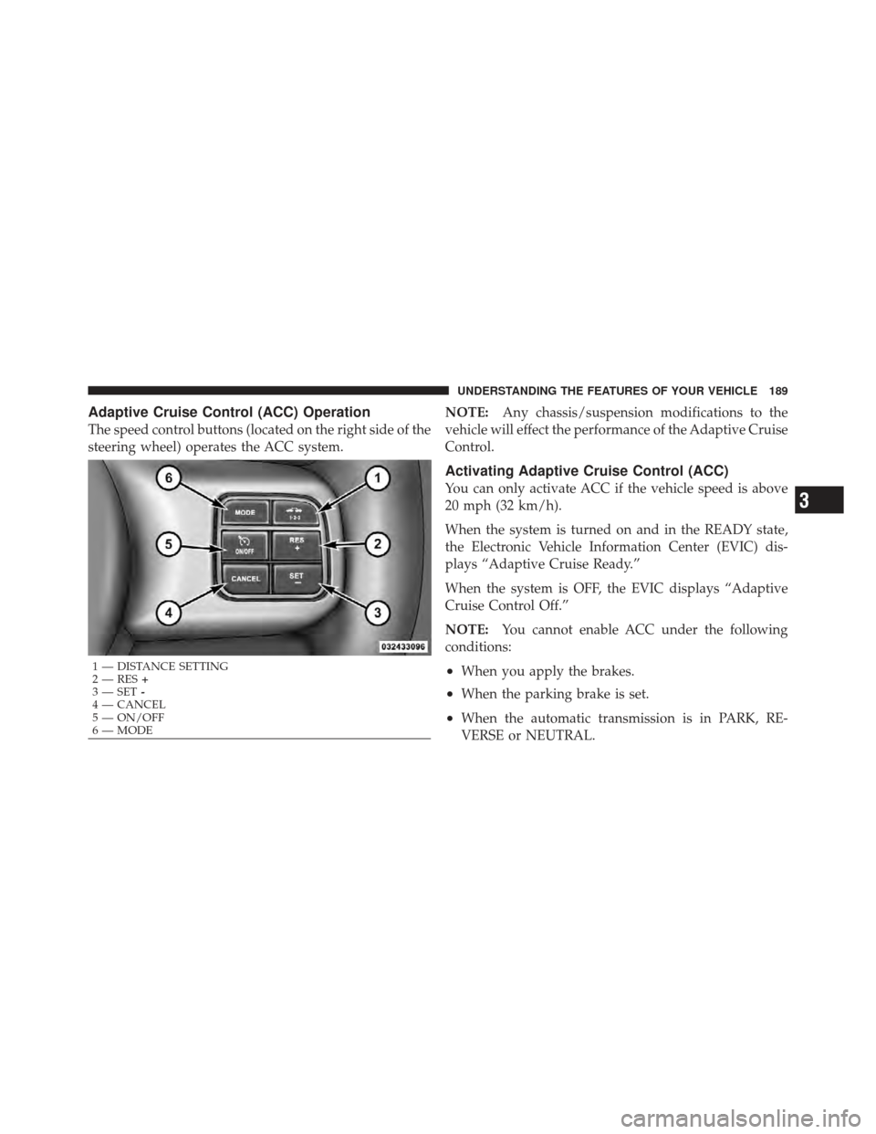 CHRYSLER 300 2011 2.G Owners Manual Adaptive Cruise Control (ACC) Operation
The speed control buttons (located on the right side of the
steering wheel) operates the ACC system.NOTE:
Any chassis/suspension modifications to the
vehicle wi