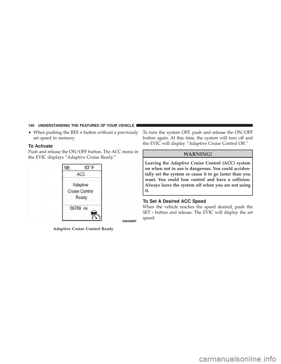 CHRYSLER 300 2011 2.G Owners Manual •When pushing the RES+button without a previously
set speed in memory.
To Activate
Push and release the ON/OFF button. The ACC menu in
the EVIC displays “Adaptive Cruise Ready.” To turn the syst